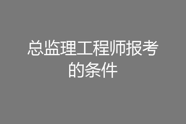 总监理工程师报考的条件