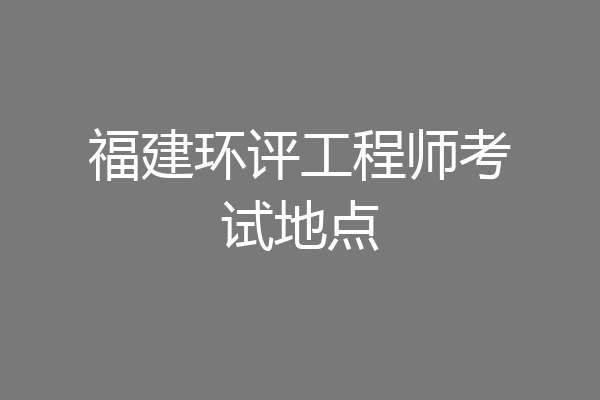 福建环评工程师考试地点