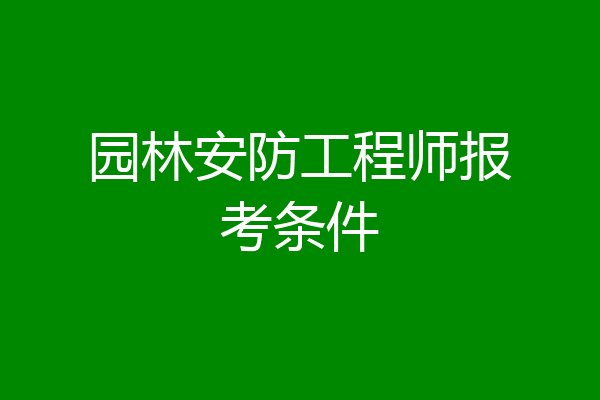 园林安防工程师报考条件