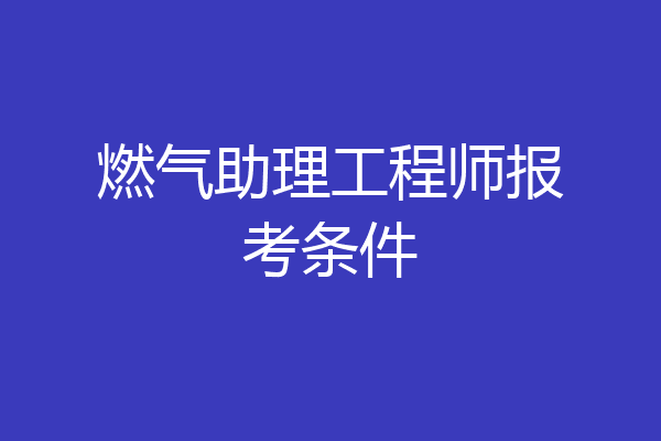 燃气助理工程师报考条件