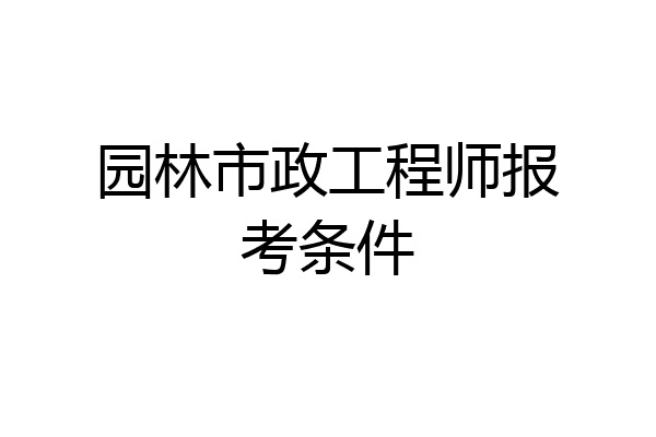 园林市政工程师报考条件
