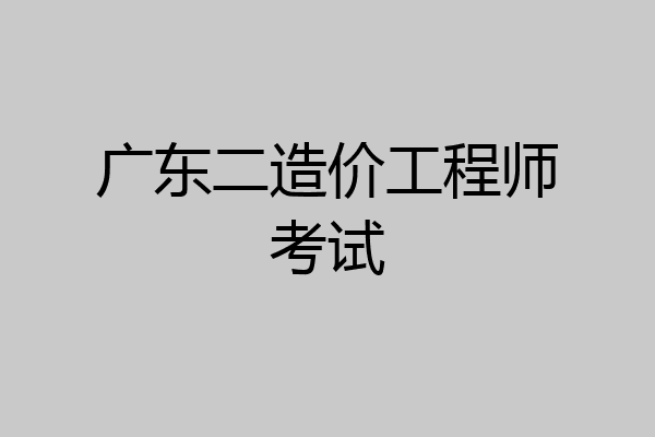 广东二造价工程师考试