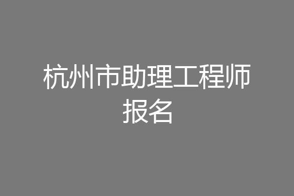 杭州市助理工程师报名