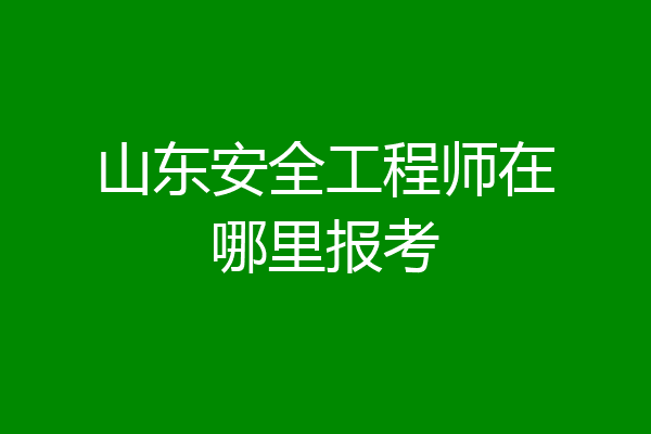 山东安全工程师在哪里报考
