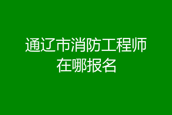 通辽市消防工程师在哪报名
