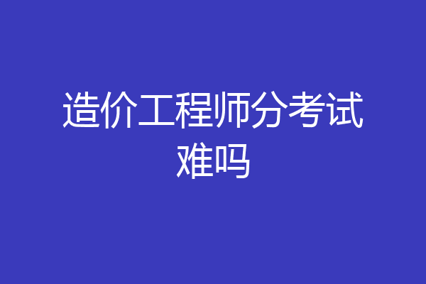 造价工程师分考试难吗