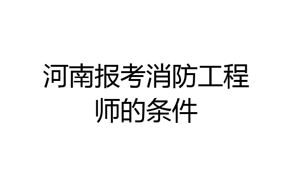 河南报考消防工程师的条件