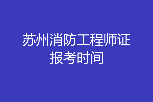 苏州消防工程师证报考时间