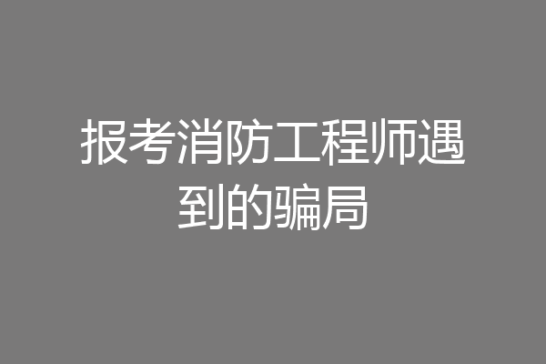 报考消防工程师遇到的骗局