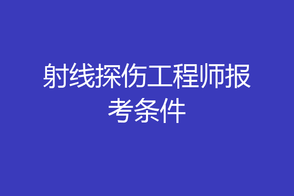 射线探伤工程师报考条件