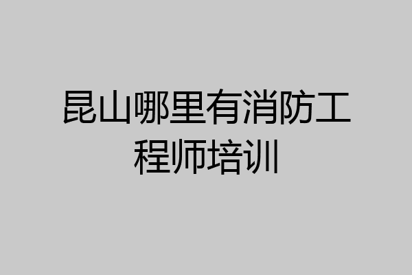 昆山哪里有消防工程师培训