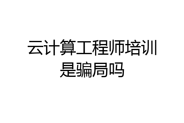 云计算工程师培训是骗局吗