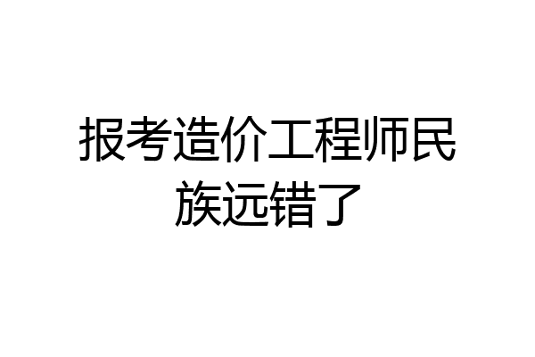 报考造价工程师民族远错了