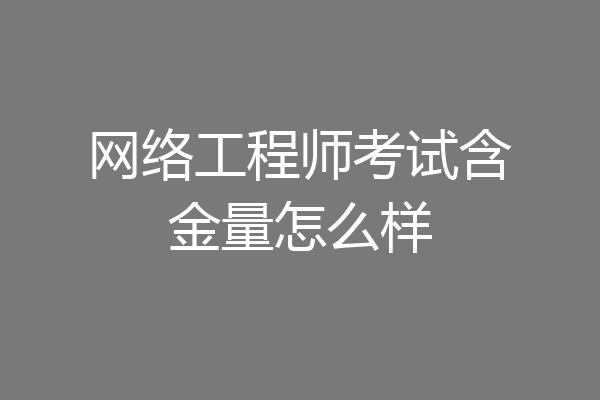 网络工程师考试含金量怎么样