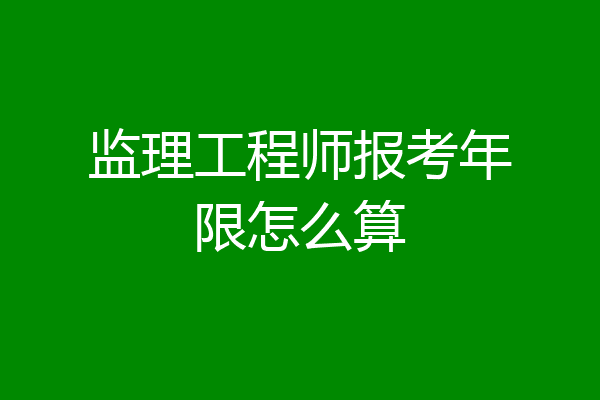 监理工程师报考年限怎么算