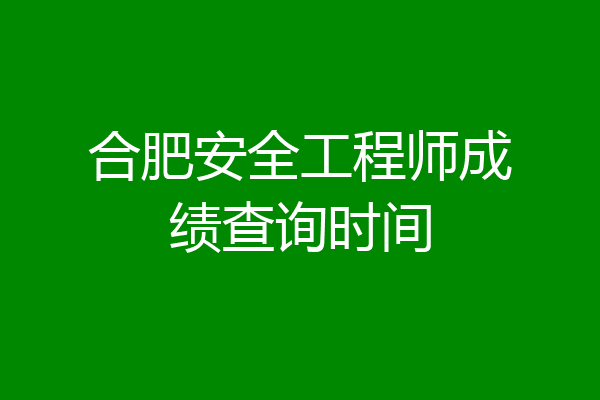合肥安全工程师成绩查询时间