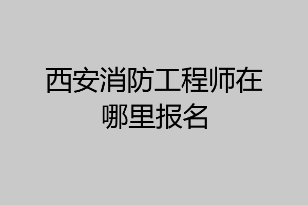 西安消防工程师在哪里报名