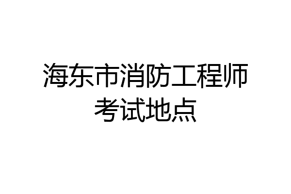 海东市消防工程师考试地点