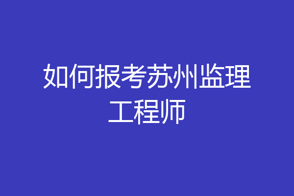 如何报考苏州监理工程师