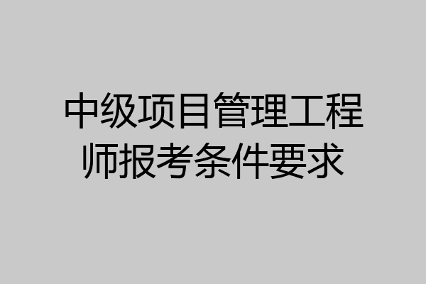 中级项目管理工程师报考条件要求