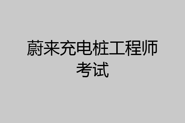 蔚来充电桩工程师考试