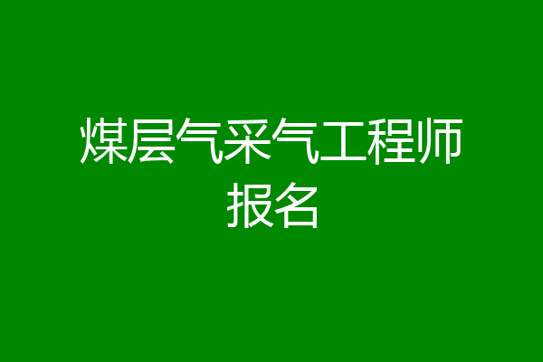 煤层气采气工程师报名
