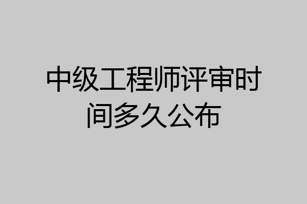 中级工程师评审时间多久公布