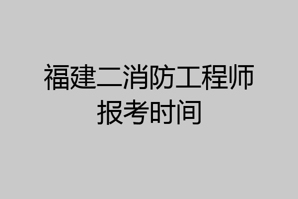 福建二消防工程师报考时间