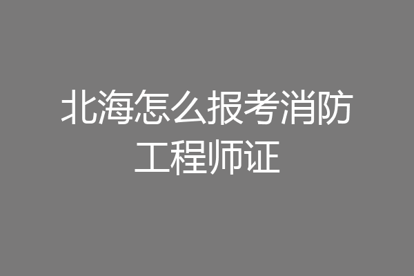 北海怎么报考消防工程师证