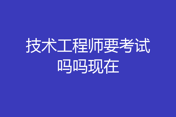 技术工程师要考试吗吗现在