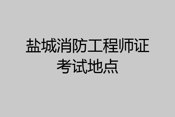 盐城消防工程师证考试地点
