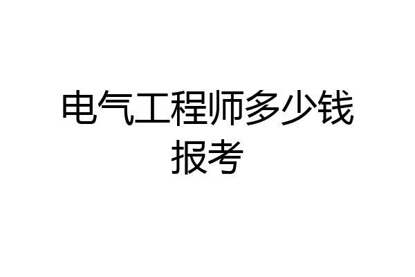 电气工程师多少钱报考
