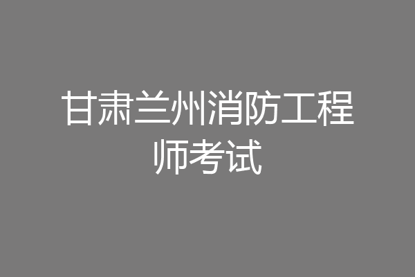 甘肃兰州消防工程师考试