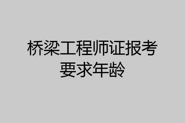 桥梁工程师证报考要求年龄