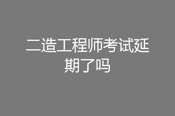 二造工程师考试延期了吗