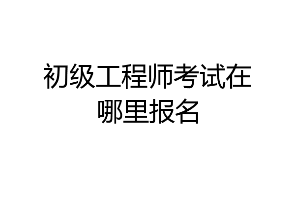 初级工程师考试在哪里报名