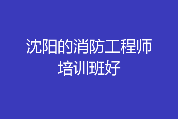 沈阳的消防工程师培训班好