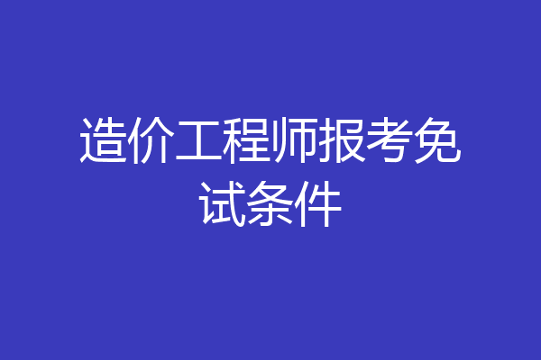 造价工程师报考免试条件