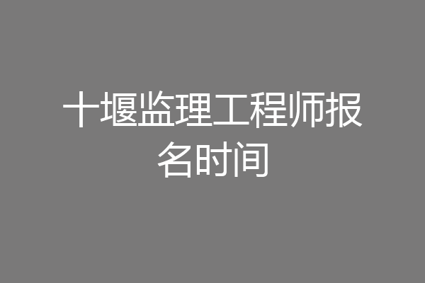 十堰监理工程师报名时间