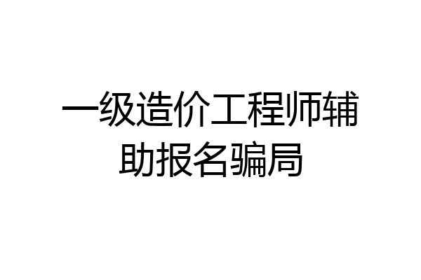 一级造价工程师辅助报名骗局