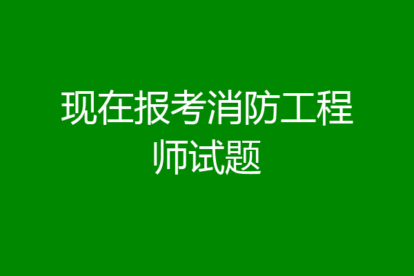 现在报考消防工程师试题