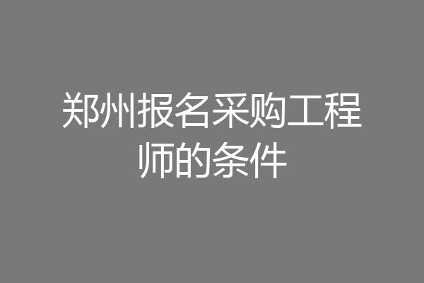 郑州报名采购工程师的条件