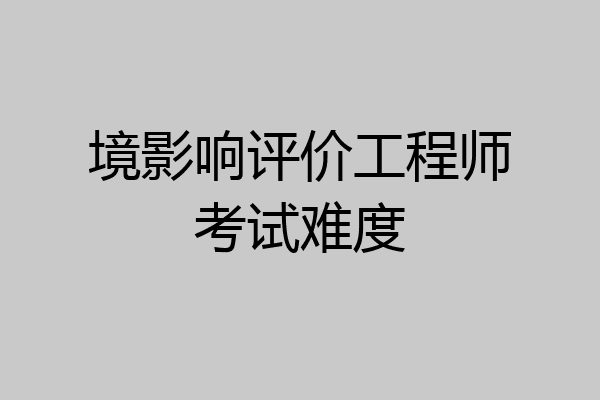 境影响评价工程师考试难度