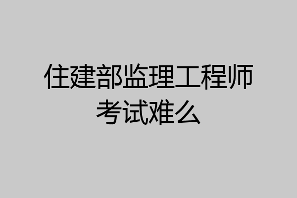 住建部监理工程师考试难么