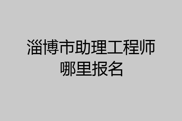淄博市助理工程师哪里报名