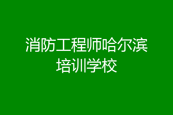 消防工程师哈尔滨培训学校