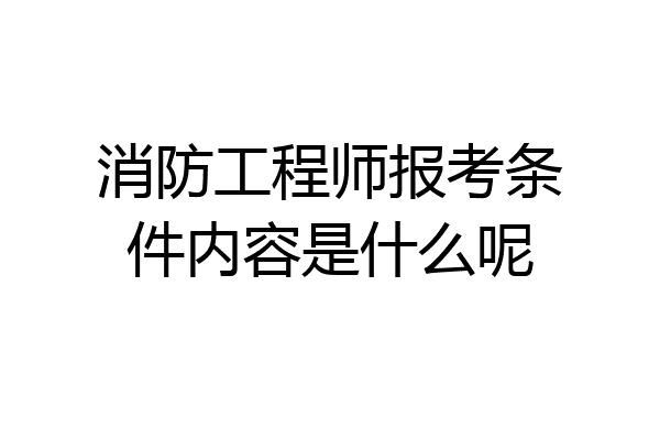 消防工程师报考条件内容是什么呢