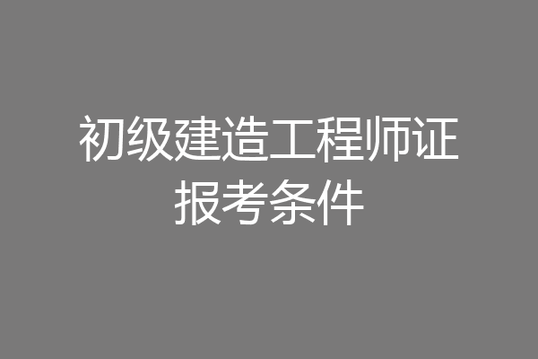 初级建造工程师证报考条件