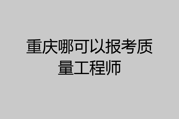 重庆哪可以报考质量工程师