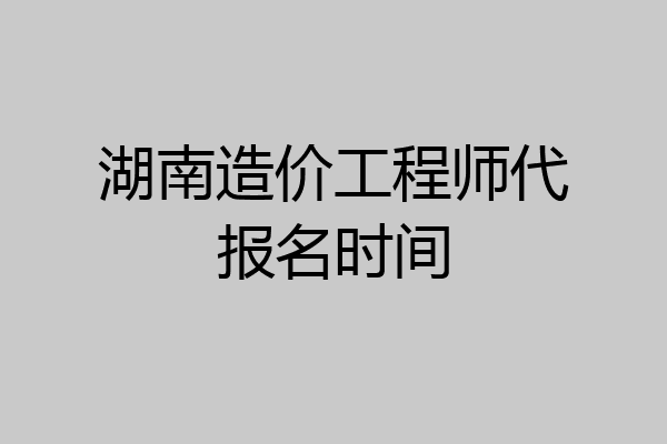 湖南造价工程师代报名时间